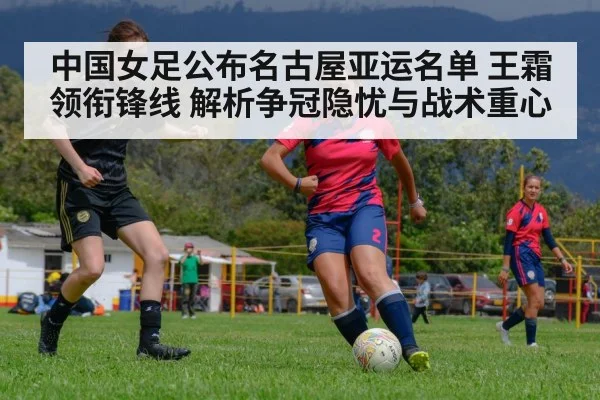 中国女足公布名古屋亚运名单 王霜领衔锋线 解析争冠隐忧与战术重心